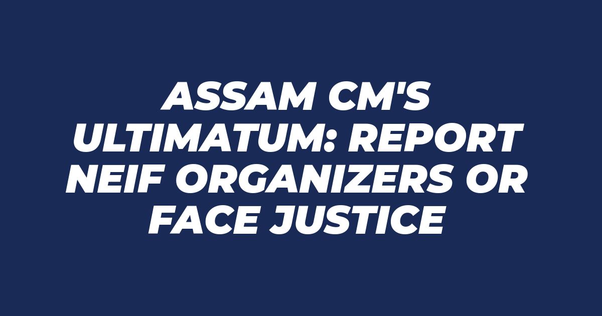 আসাম মুখ্যমন্ত্রীর কড়া নির্দেশ NEIF আয়োজকদের পুলিশে হাজিরা, CID তদন্ত 2025